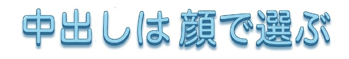 中出しは顔で選ぶ